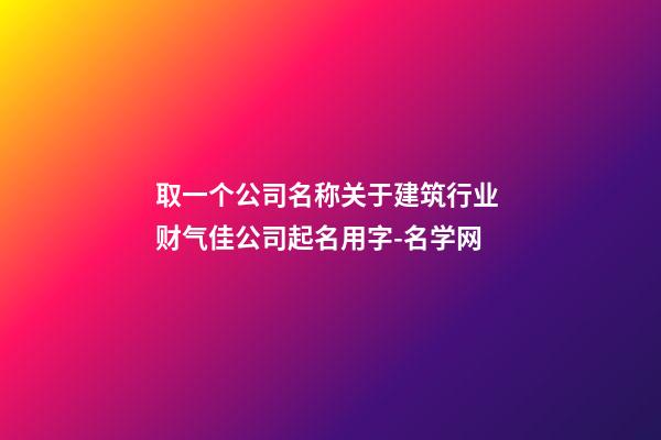 取一个公司名称关于建筑行业 财气佳公司起名用字-名学网-第1张-公司起名-玄机派